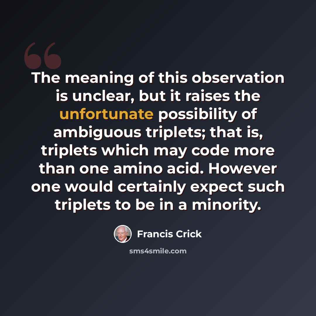 “The meaning of this observation is unclear, but it raises the unfortunate possibility of ambiguous triplets; that is, triplets which may code more than one amino acid. However one would certainly expect such triplets to be in a minority.” quote by Francis Crick