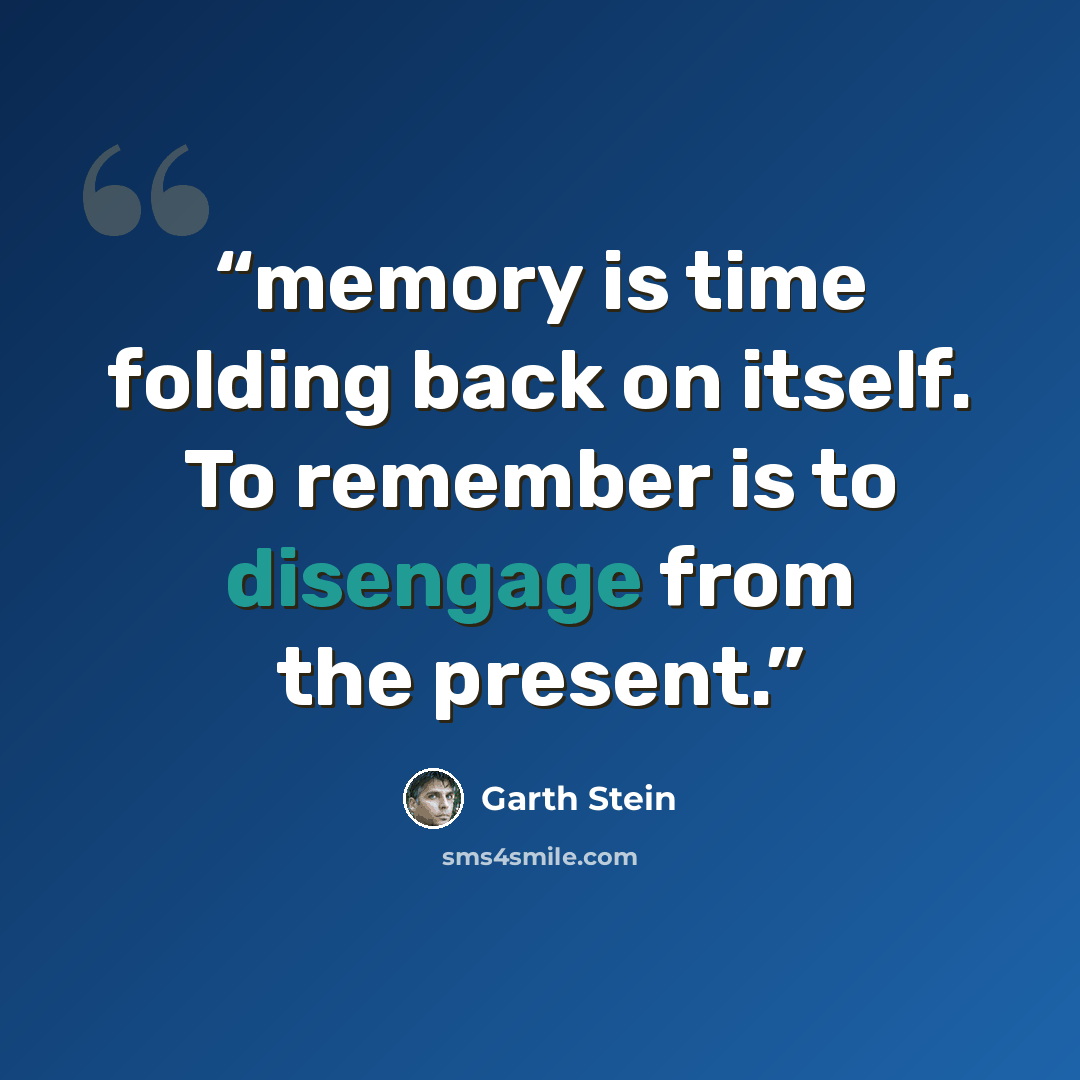 “memory is time folding back on itself. To remember is to disengage from the present.” quote by Garth Stein