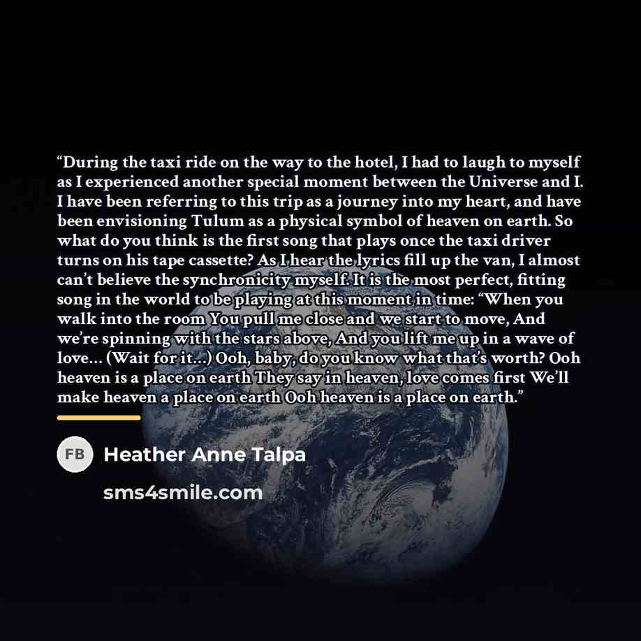 “During the taxi ride on the way to the hotel, I had to laugh to myself as I experienced another special moment between the Universe and I. I have been referring to this trip as a journey into my heart, and have been envisioning Tulum as a physical symbol of heaven on earth. So what do you think is…” quote by Heather Anne Talpa
