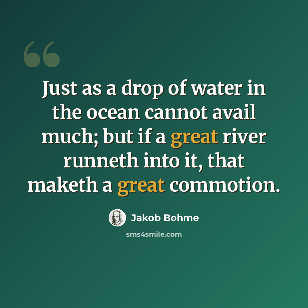 “Just as a drop of water in the ocean cannot avail much; but if a great river runneth into it, that maketh a great commotion.” quote by Jakob Bohme