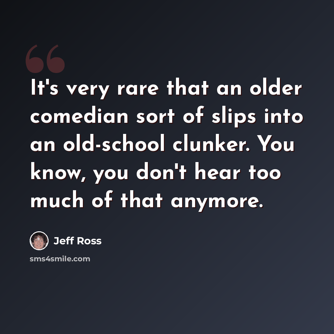 “It's very rare that an older comedian sort of slips into an old-school clunker. You know, you don't hear too much of that anymore.” quote by Jeff Ross