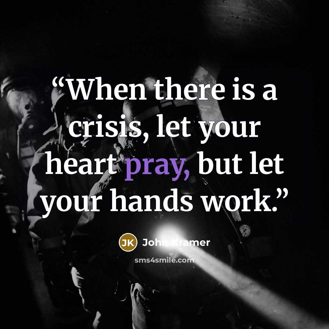 “When there is a crisis, let your heart pray, but let your hands work.” quote by John Kramer