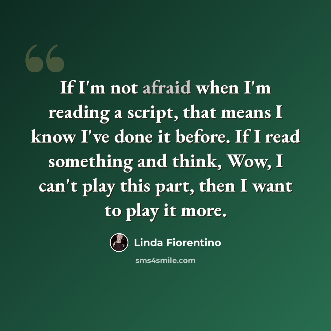 “If I'm not afraid when I'm reading a script, that means I know I've done it before. If I read something and think, Wow, I can't play this part, then I want to play it more.” quote by Linda Fiorentino