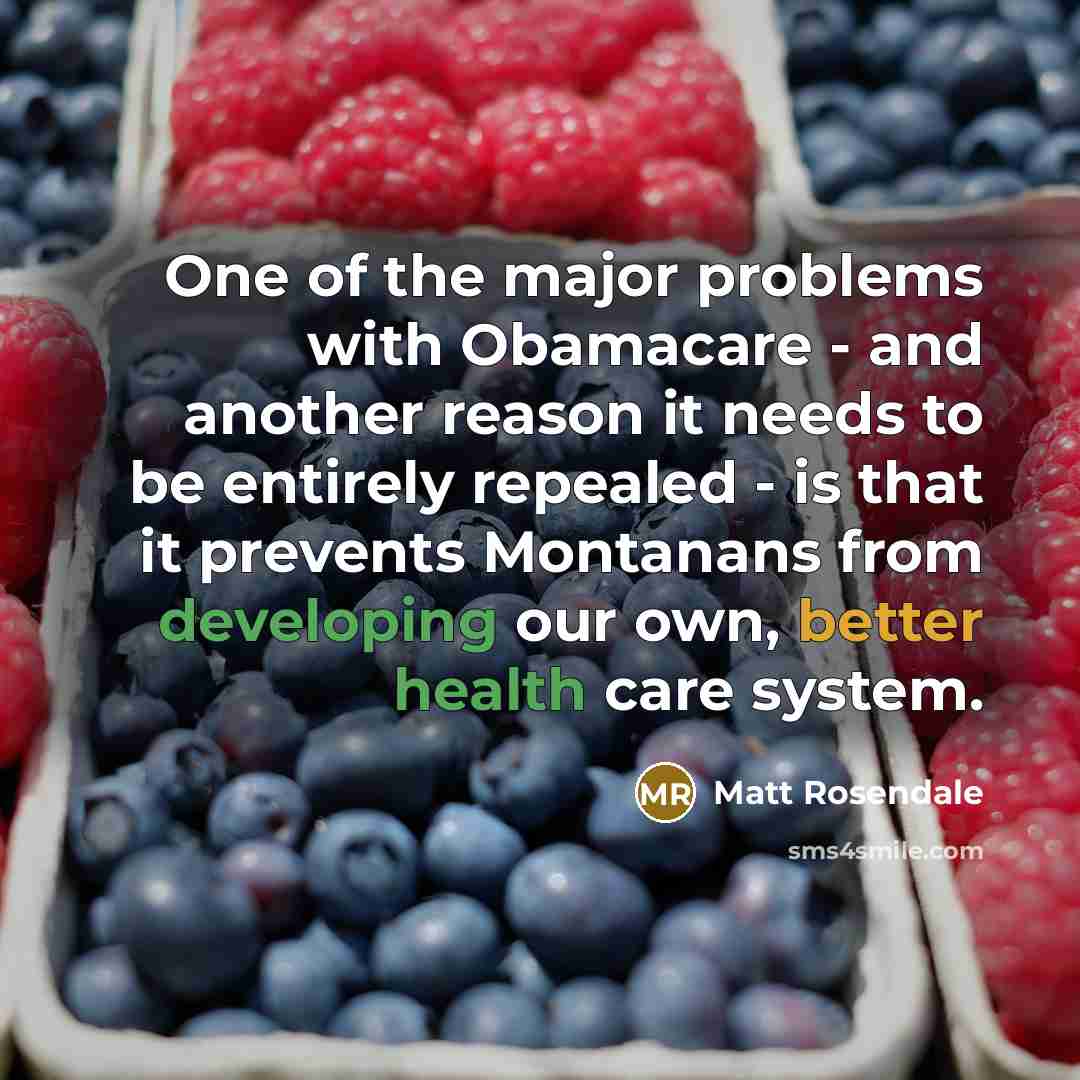 “One of the major problems with Obamacare - and another reason it needs to be entirely repealed - is that it prevents Montanans from developing our own, better health care system.” quote by Matt Rosendale