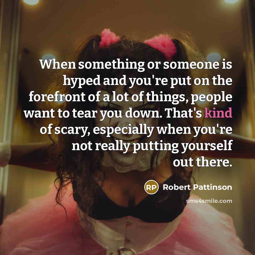 “When something or someone is hyped and you're put on the forefront of a lot of things, people want to tear you down. That's kind of scary, especially when you're not really putting yourself out there.” quote by Robert Pattinson