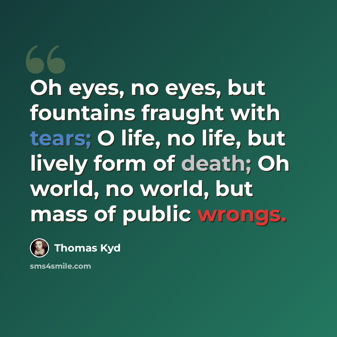 “Oh eyes, no eyes, but fountains fraught with tears; O life, no life, but lively form of death; Oh world, no world, but mass of public wrongs.” quote by Thomas Kyd