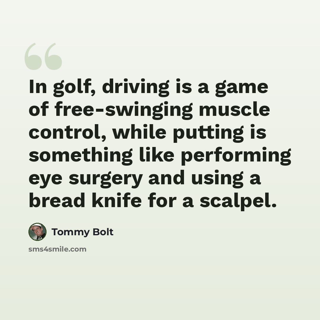 “In golf, driving is a game of free-swinging muscle control, while putting is something like performing eye surgery and using a bread knife for a scalpel.” quote by Tommy Bolt