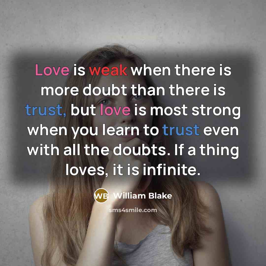 “Love is weak when there is more doubt than there is trust, but love is most strong when you learn to trust even with all the doubts. If a thing loves, it is infinite.” quote by William Blake