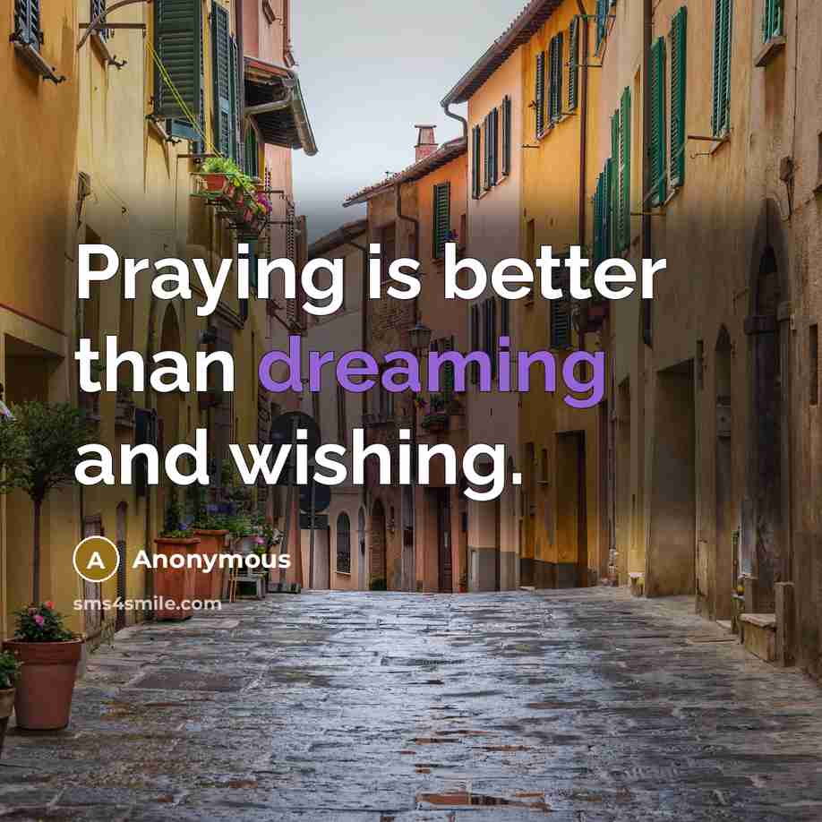 “Praying is better than dreaming and wishing.” quote by Anonymous