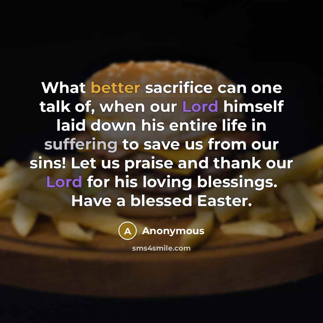 “What better sacrifice can one talk of, when our Lord himself laid down his entire life in suffering to save us from our sins! Let us praise and thank our Lord for his loving blessings. Have a blessed Easter.” quote by Anonymous