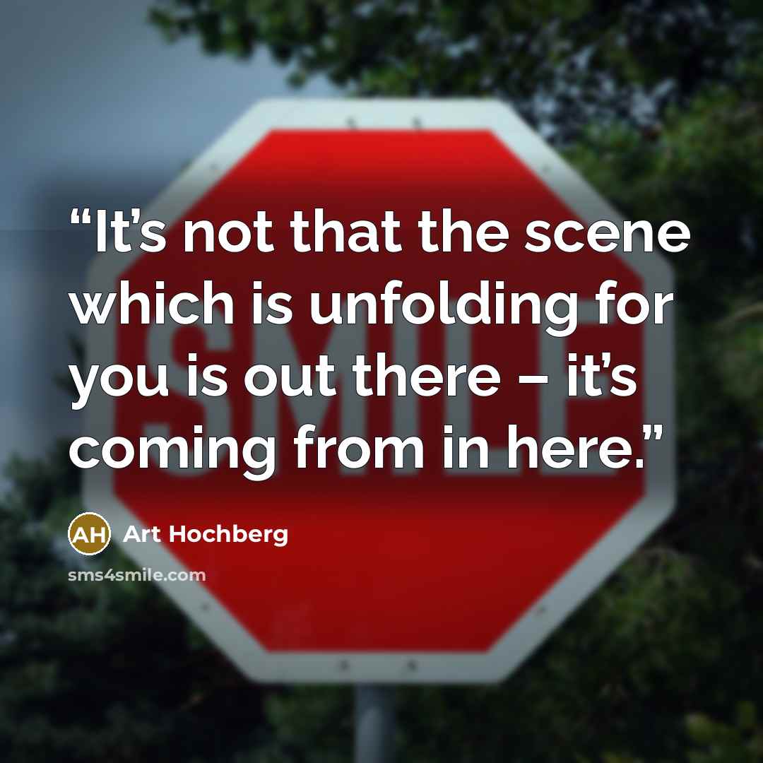 “It’s not that the scene which is unfolding for you is out there – it’s coming from in here.” quote by Art Hochberg