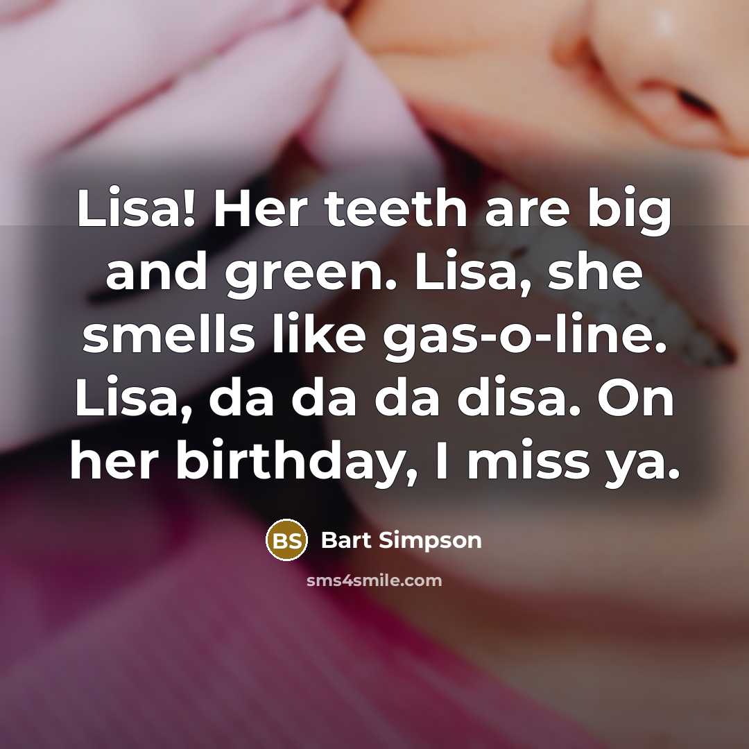 “Lisa! Her teeth are big and green. Lisa, she smells like gas-o-line. Lisa, da da da disa. On her birthday, I miss ya.” quote by Bart Simpson