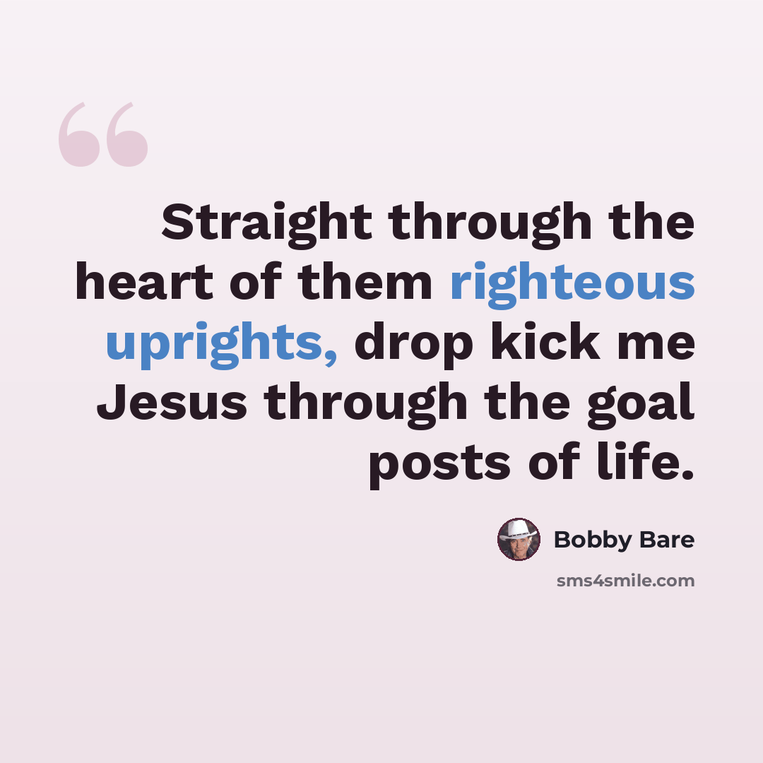 “Straight through the heart of them righteous uprights, drop kick me Jesus through the goal posts of life.” quote by Bobby Bare