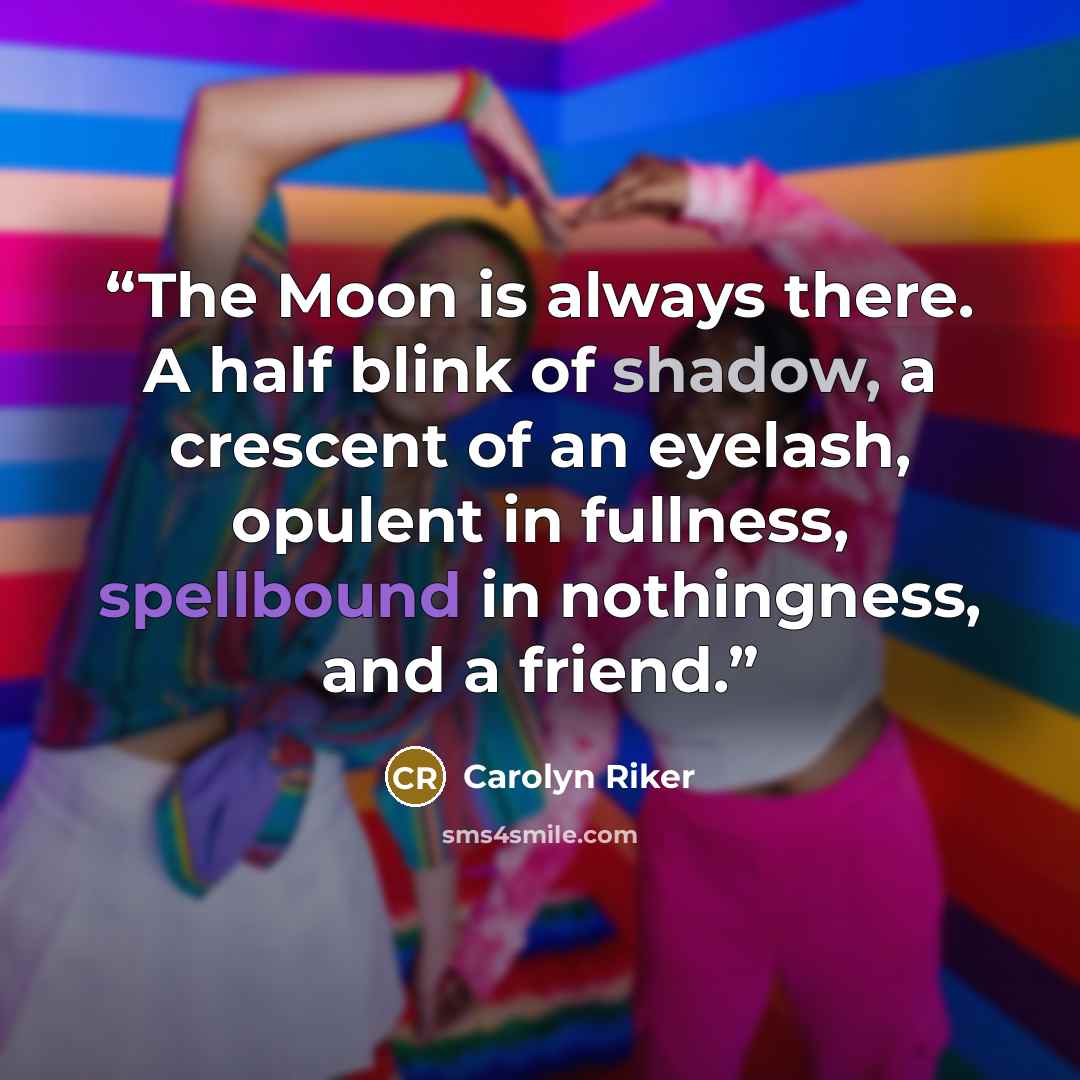“The Moon is always there. A half blink of shadow, a crescent of an eyelash, opulent in fullness, spellbound in nothingness, and a friend.” quote by Carolyn Riker