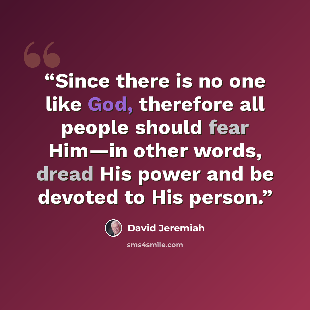“Since there is no one like God, therefore all people should fear Him—in other words, dread His power and be devoted to His person.” quote by David Jeremiah