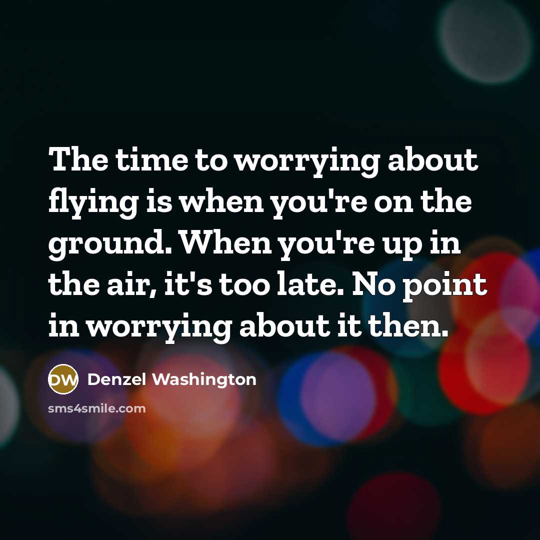 “The time to worrying about flying is when you're on the ground. When you're up in the air, it's too late. No point in worrying about it then.” quote by Denzel Washington