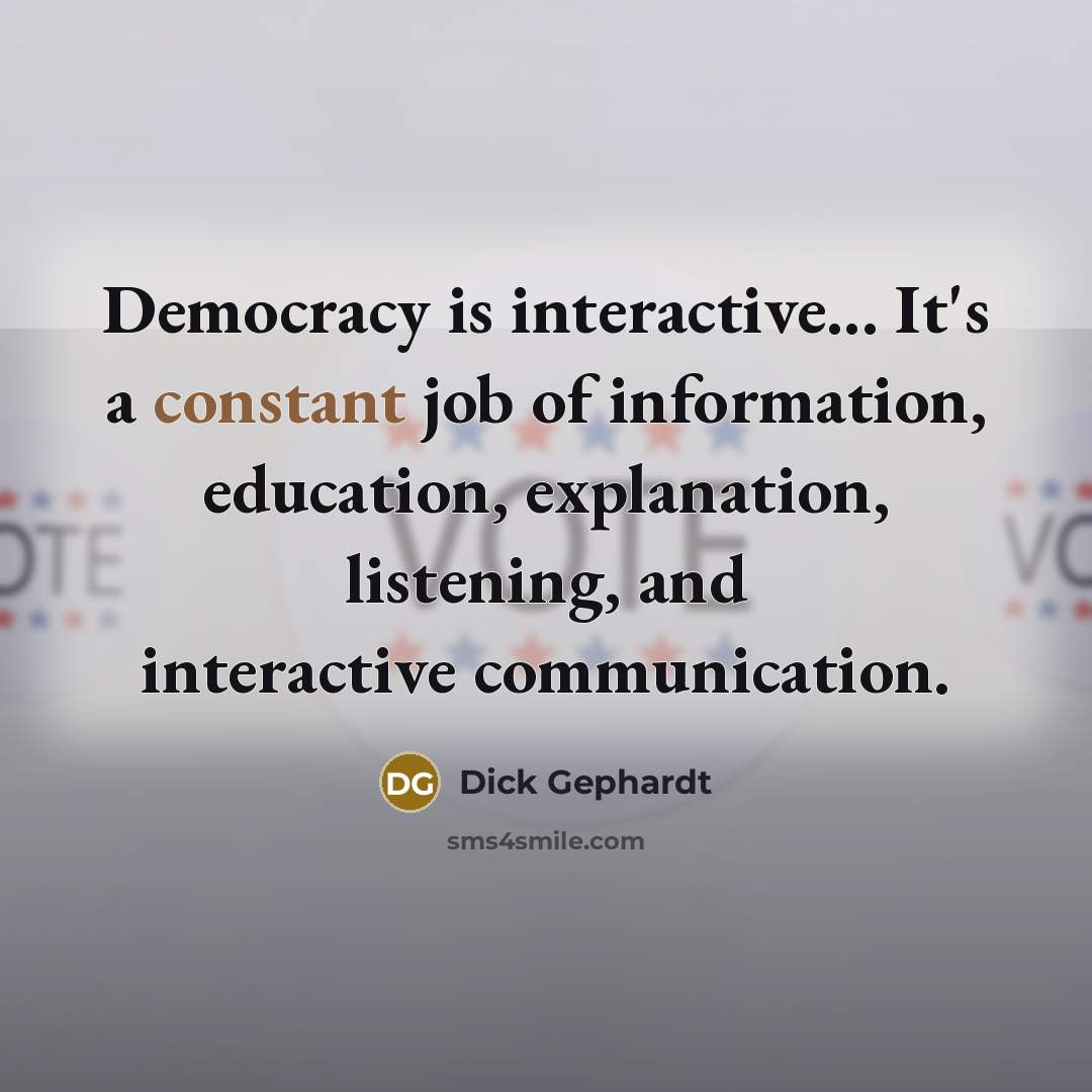“Democracy is interactive... It's a constant job of information, education, explanation, listening, and interactive communication.” quote by Dick Gephardt