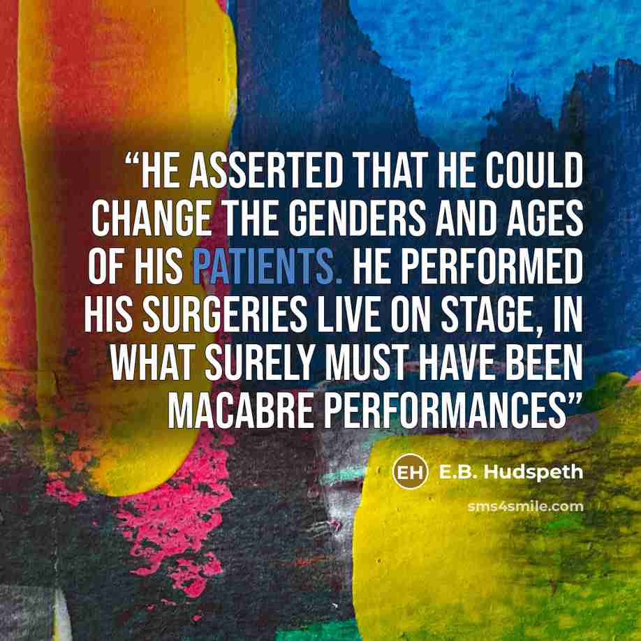 “He asserted that he could change the genders and ages of his patients. He performed his surgeries live on stage, in what surely must have been macabre performances” quote by E.B. Hudspeth