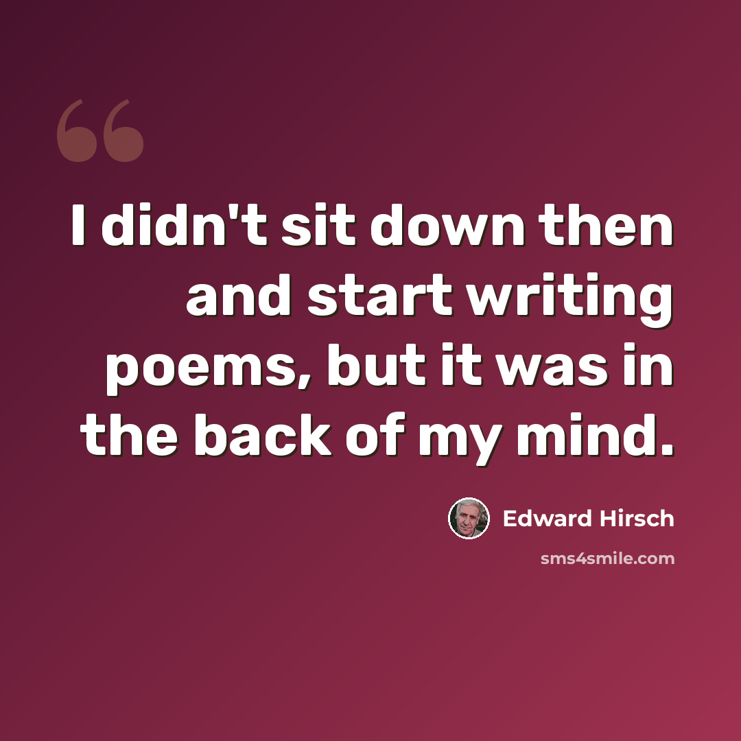 “I didn't sit down then and start writing poems, but it was in the back of my mind.” quote by Edward Hirsch