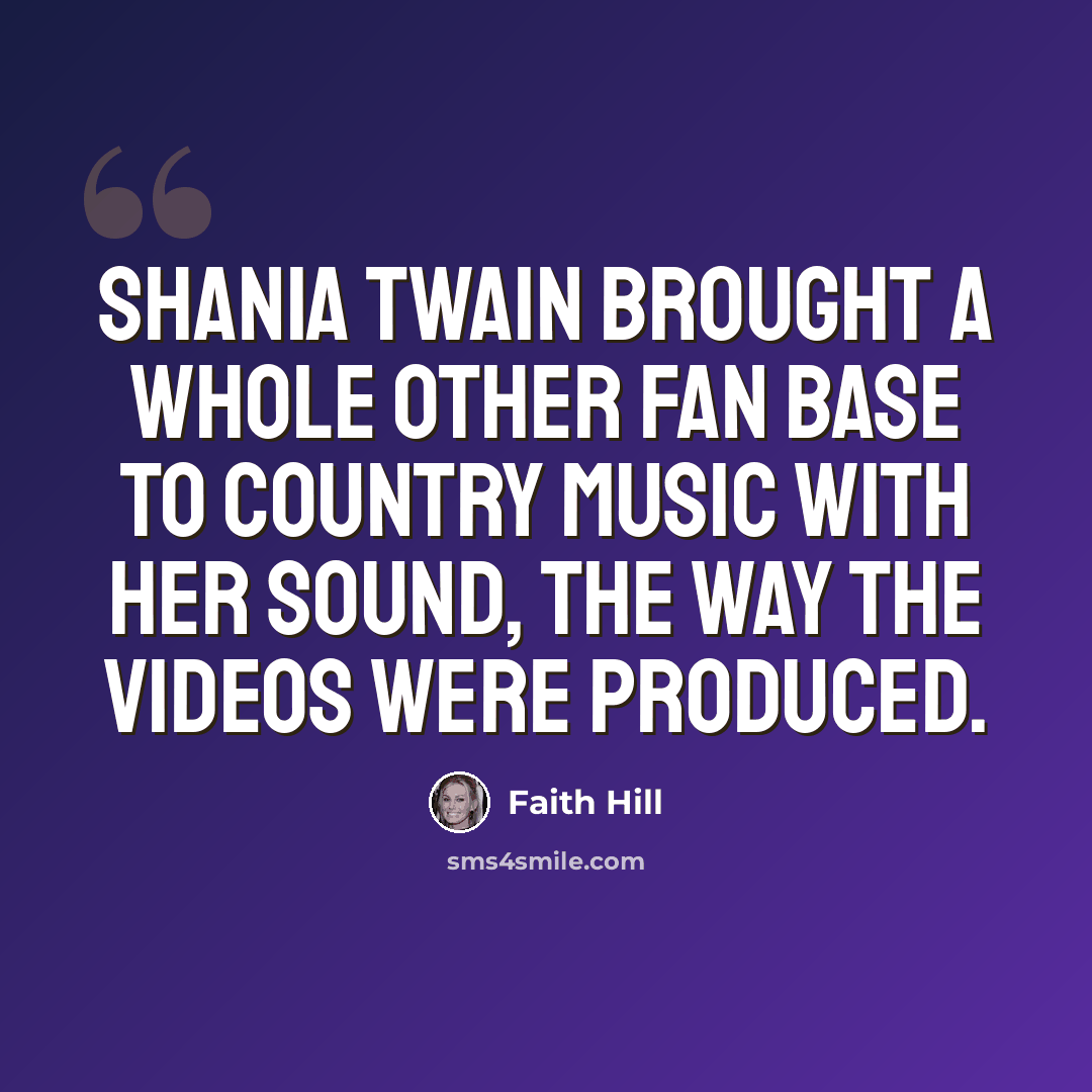“Shania Twain brought a whole other fan base to country music with her sound, the way the videos were produced.” quote by Faith Hill