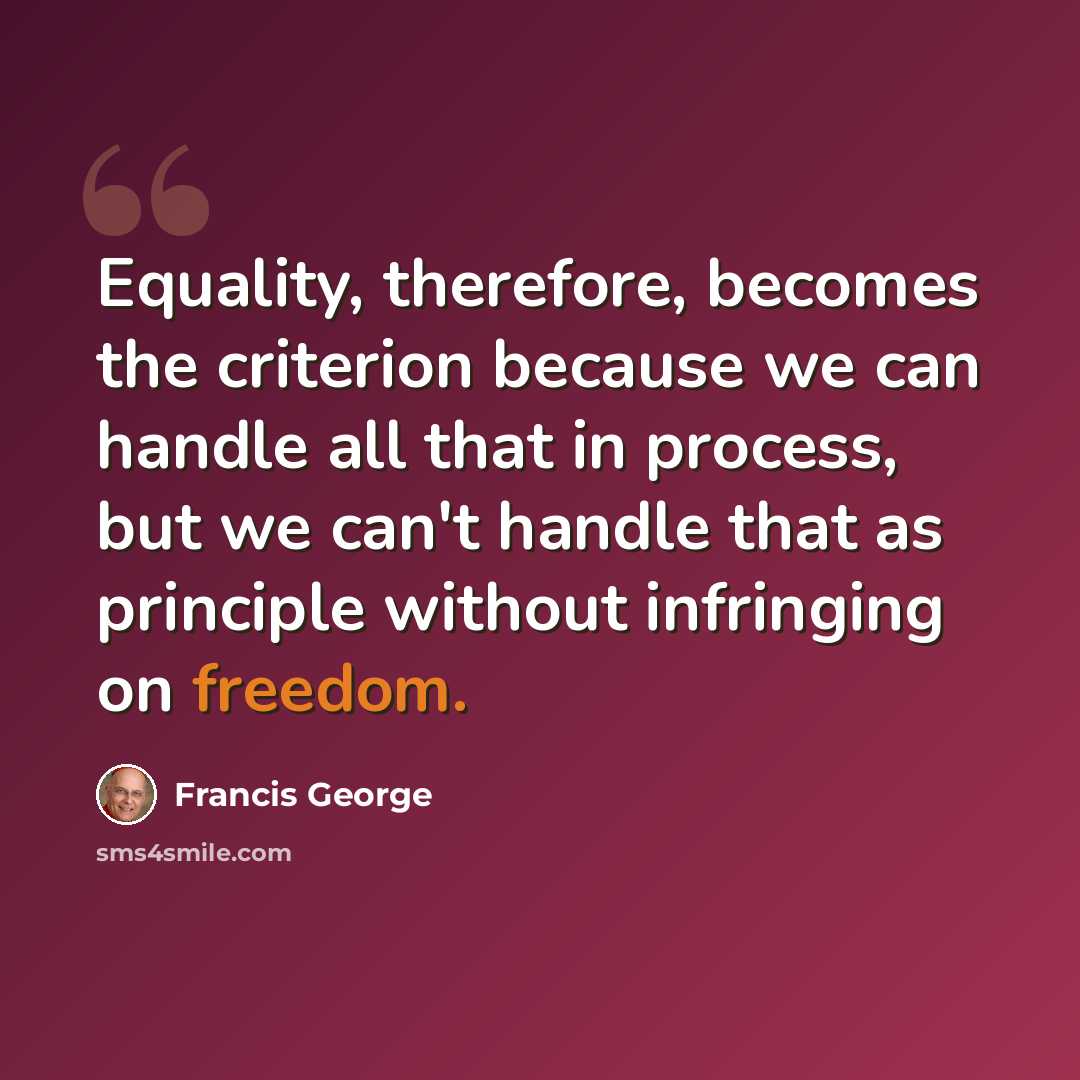 “Equality, therefore, becomes the criterion because we can handle all that in process, but we can't handle that as principle without infringing on freedom.” quote by Francis George