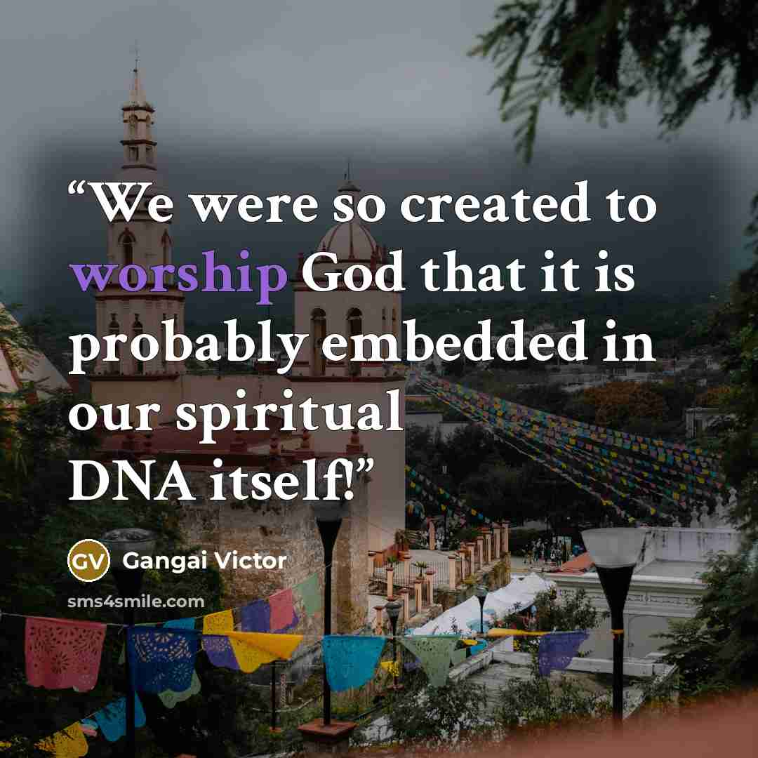 “We were so created to worship God that it is probably embedded in our spiritual DNA itself!” quote by Gangai Victor