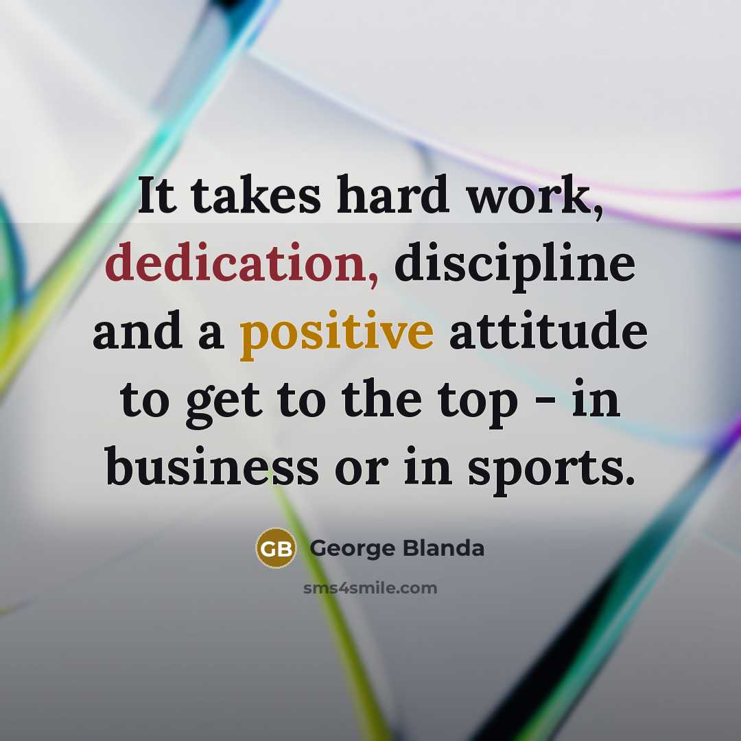 “It takes hard work, dedication, discipline and a positive attitude to get to the top - in business or in sports.” quote by George Blanda
