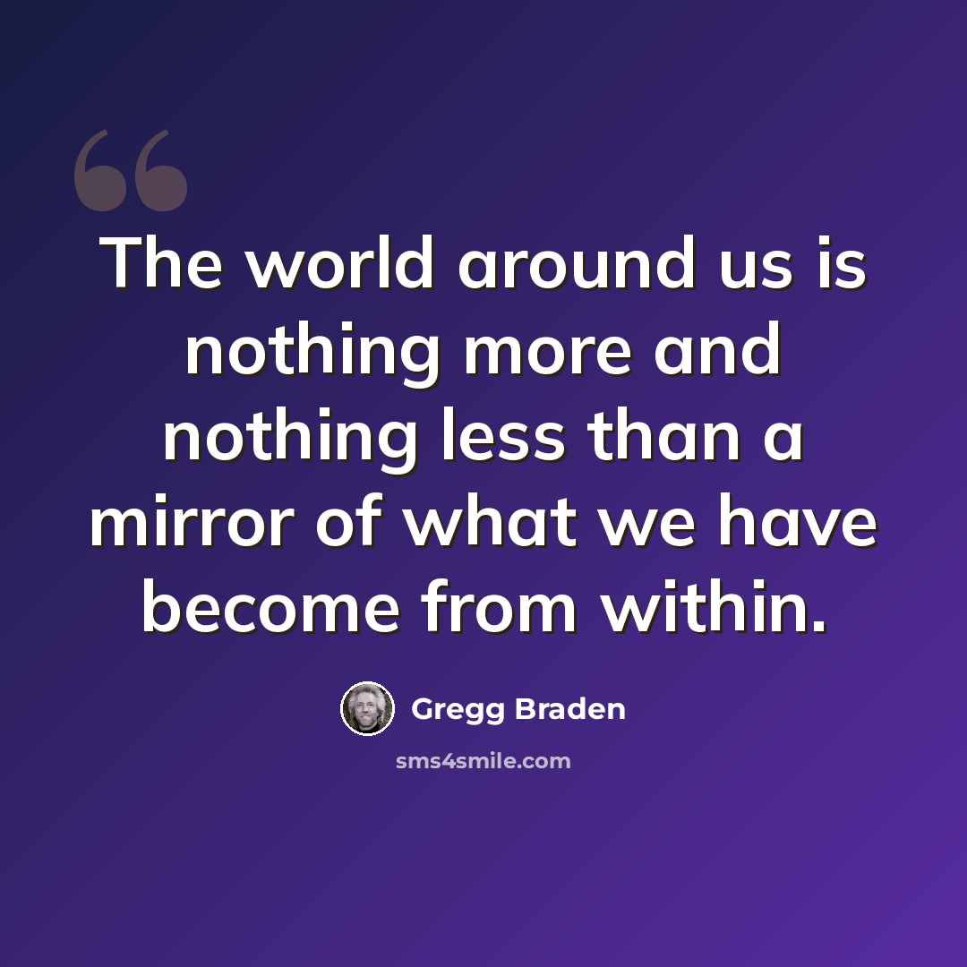 “The world around us is nothing more and nothing less than a mirror of what we have become from within.” quote by Gregg Braden