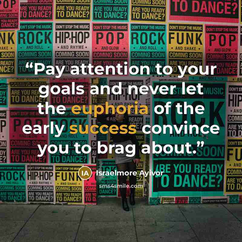 “Pay attention to your goals and never let the euphoria of the early success convince you to brag about.” quote by Israelmore Ayivor
