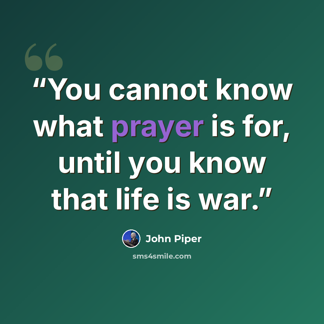 “You cannot know what prayer is for, until you know that life is war.” quote by John Piper