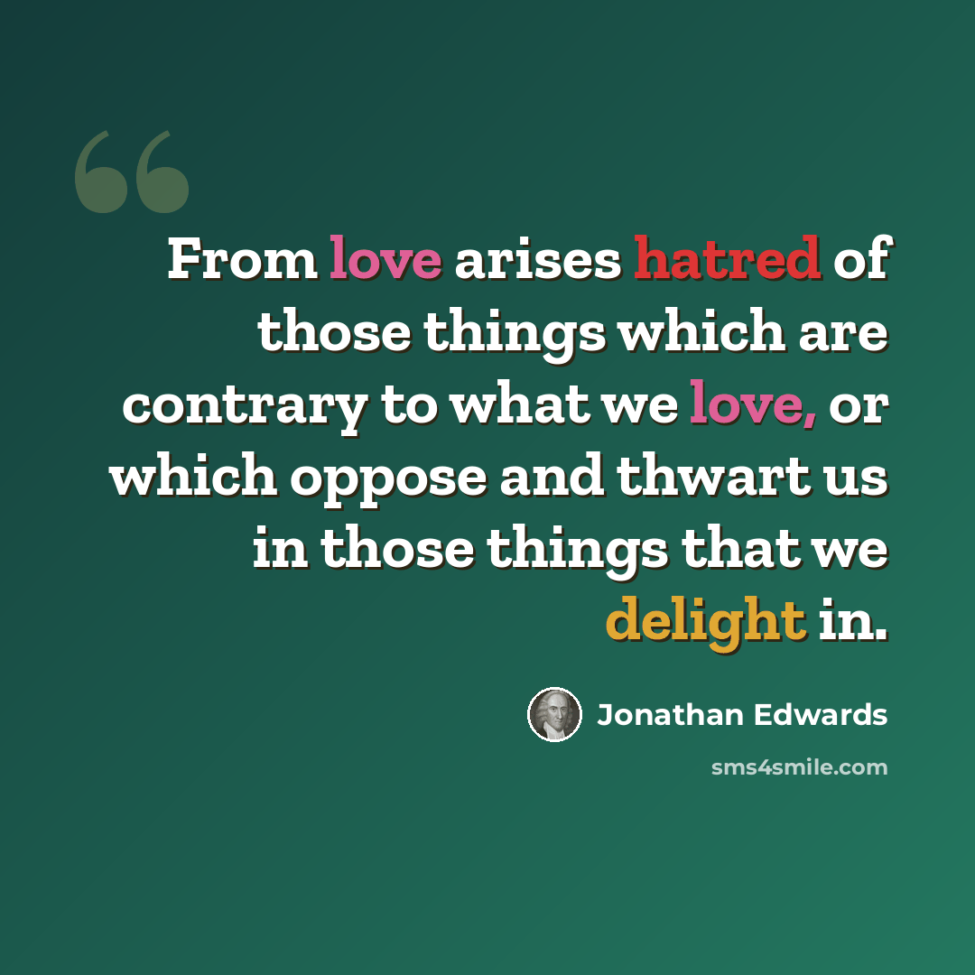 “From love arises hatred of those things which are contrary to what we love, or which oppose and thwart us in those things that we delight in.” quote by Jonathan Edwards