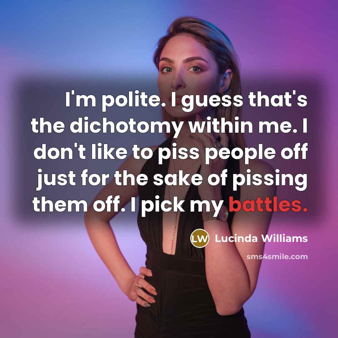 “I'm polite. I guess that's the dichotomy within me. I don't like to piss people off just for the sake of pissing them off. I pick my battles.” quote by Lucinda Williams