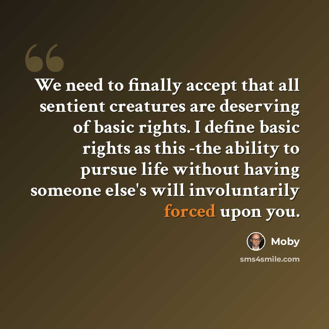 “We need to finally accept that all sentient creatures are deserving of basic rights. I define basic rights as this -the ability to pursue life without having someone else's will involuntarily forced upon you.” quote by Moby