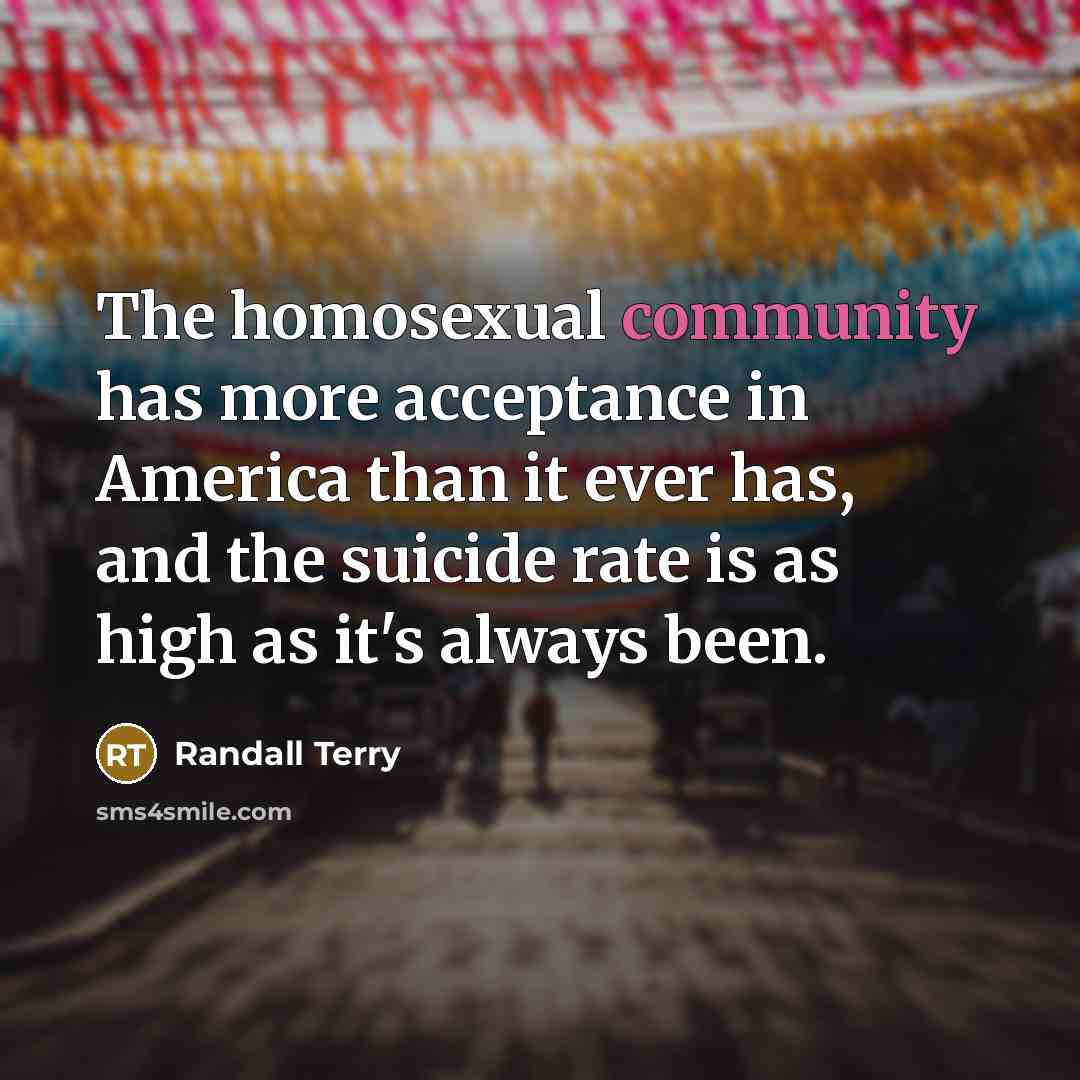 “The homosexual community has more acceptance in America than it ever has, and the suicide rate is as high as it's always been.” quote by Randall Terry