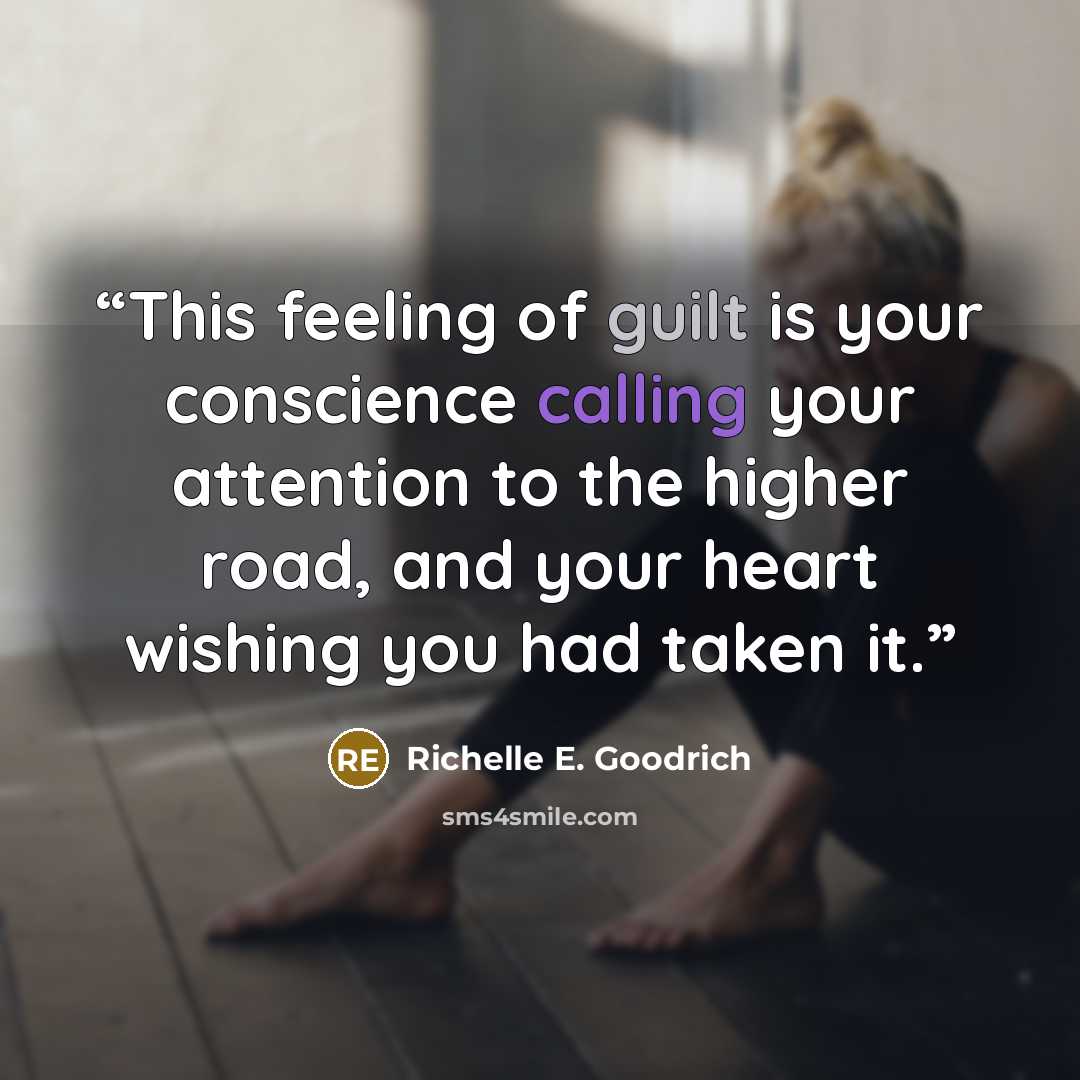 “This feeling of guilt is your conscience calling your attention to the higher road, and your heart wishing you had taken it.” quote by Richelle E. Goodrich