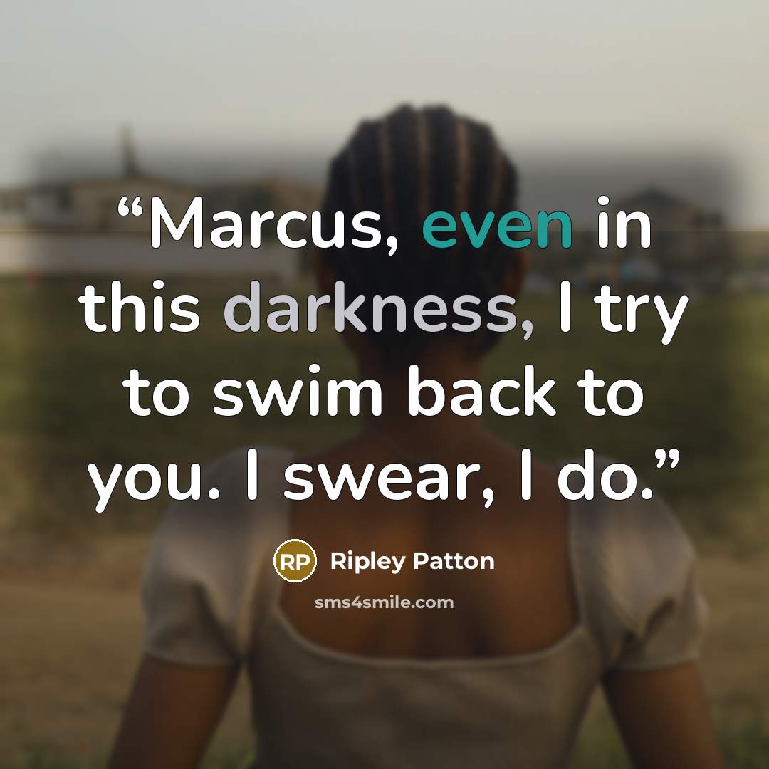 “Marcus, even in this darkness, I try to swim back to you. I swear, I do.” quote by Ripley Patton