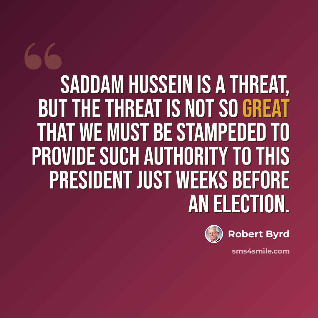“Saddam Hussein is a threat, but the threat is not so great that we must be stampeded to provide such authority to this president just weeks before an election.” quote by Robert Byrd