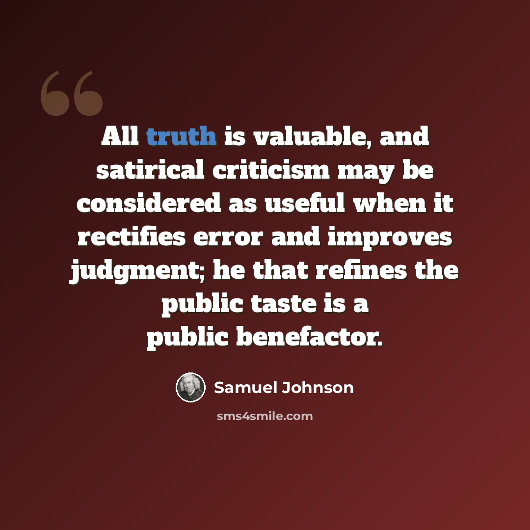 “All truth is valuable, and satirical criticism may be considered as useful when it rectifies error and improves judgment; he that refines the public taste is a public benefactor.” quote by Samuel Johnson