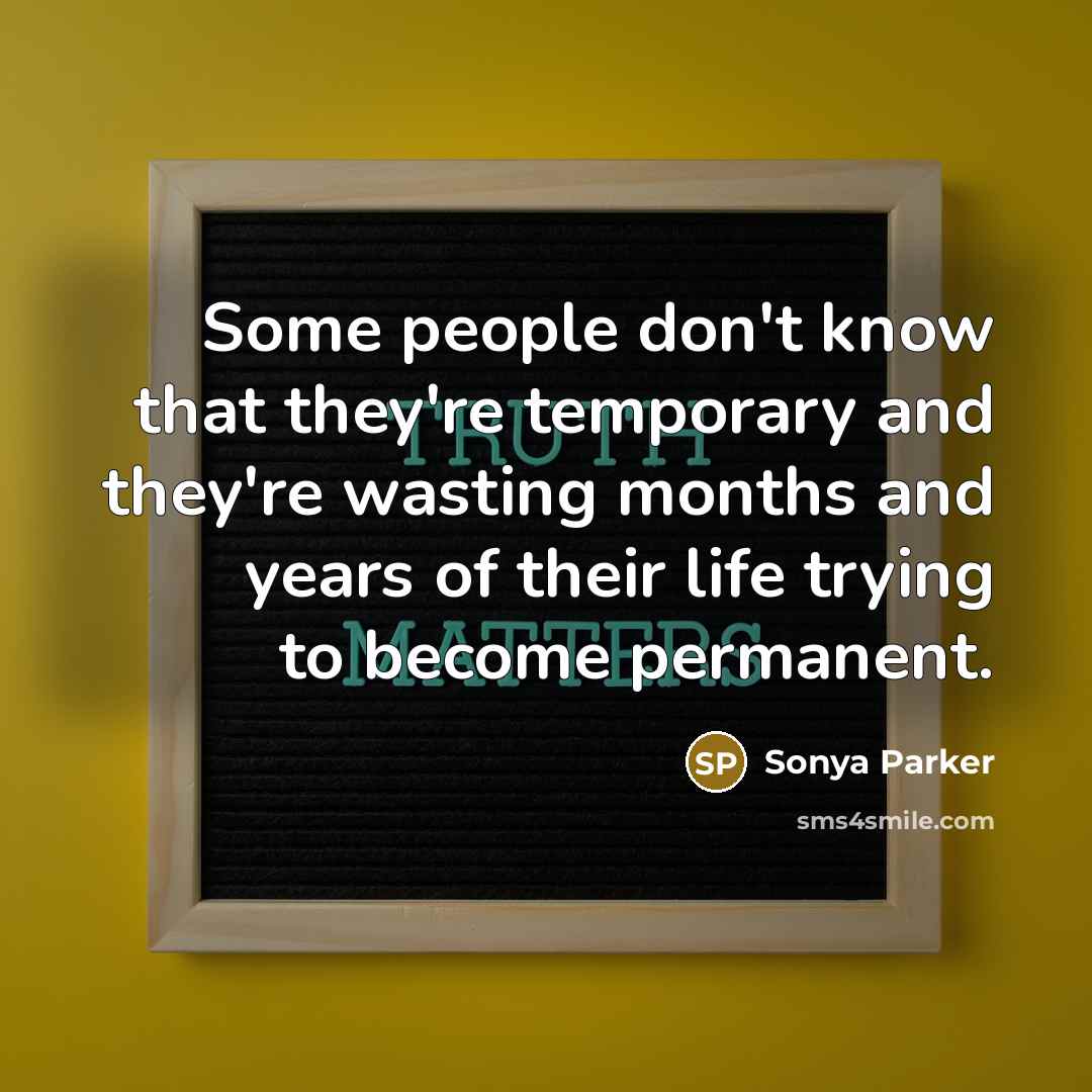 “Some people don't know that they're temporary and they're wasting months and years of their life trying to become permanent.” quote by Sonya Parker