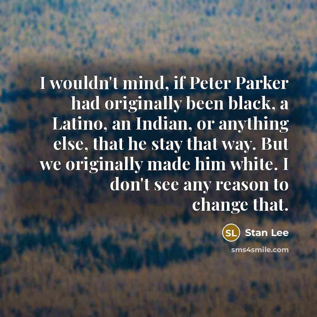 “I wouldn't mind, if Peter Parker had originally been black, a Latino, an Indian, or anything else, that he stay that way. But we originally made him white. I don't see any reason to change that.” quote by Stan Lee