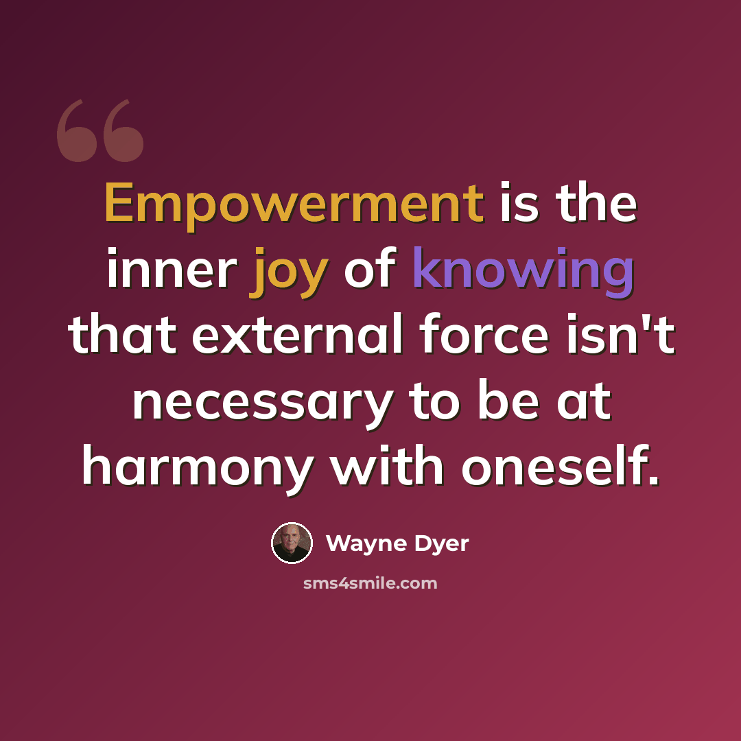 “Empowerment is the inner joy of knowing that external force isn't necessary to be at harmony with oneself.” quote by Wayne Dyer