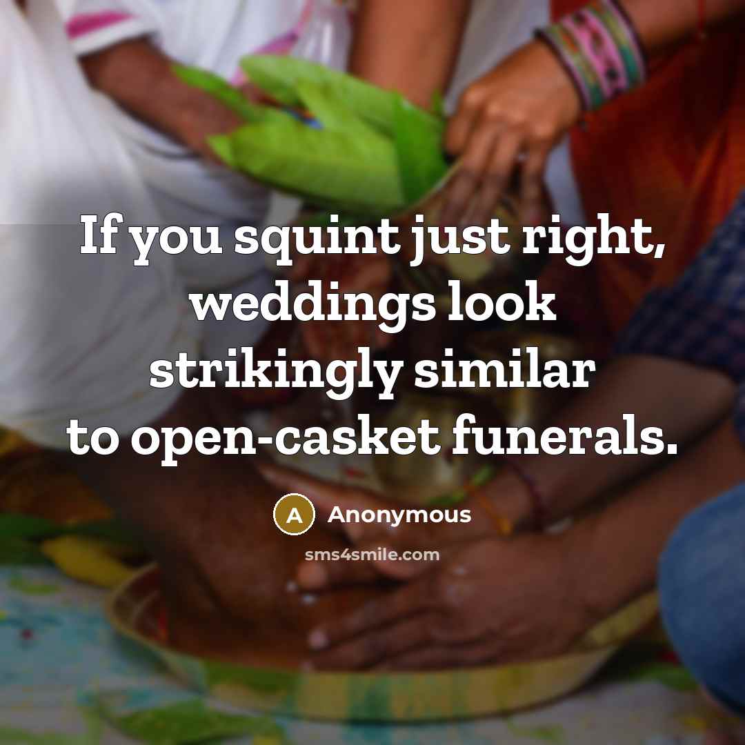 “If you squint just right, weddings look strikingly similar to open-casket funerals.” quote by Anonymous