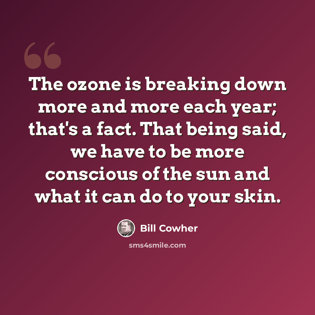 “The ozone is breaking down more and more each year; that's a fact. That being said, we have to be more conscious of the sun and what it can do to your skin.” quote by Bill Cowher
