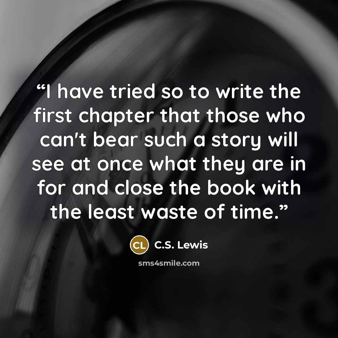 “I have tried so to write the first chapter that those who can't bear such a story will see at once what they are in for and close the book with the least waste of time.” quote by C.S. Lewis