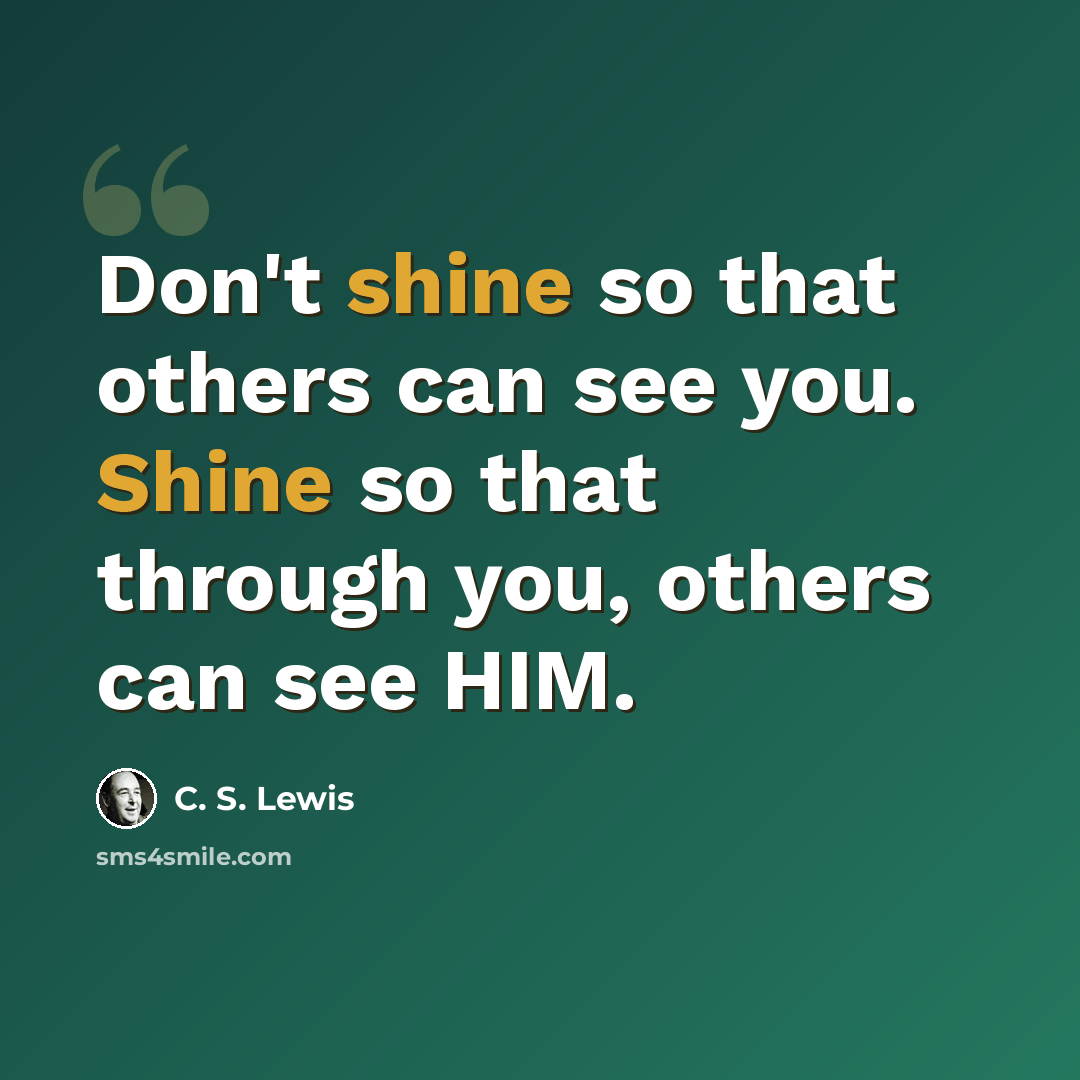 “Don't shine so that others can see you. Shine so that through you, others can see HIM.” quote by C. S. Lewis