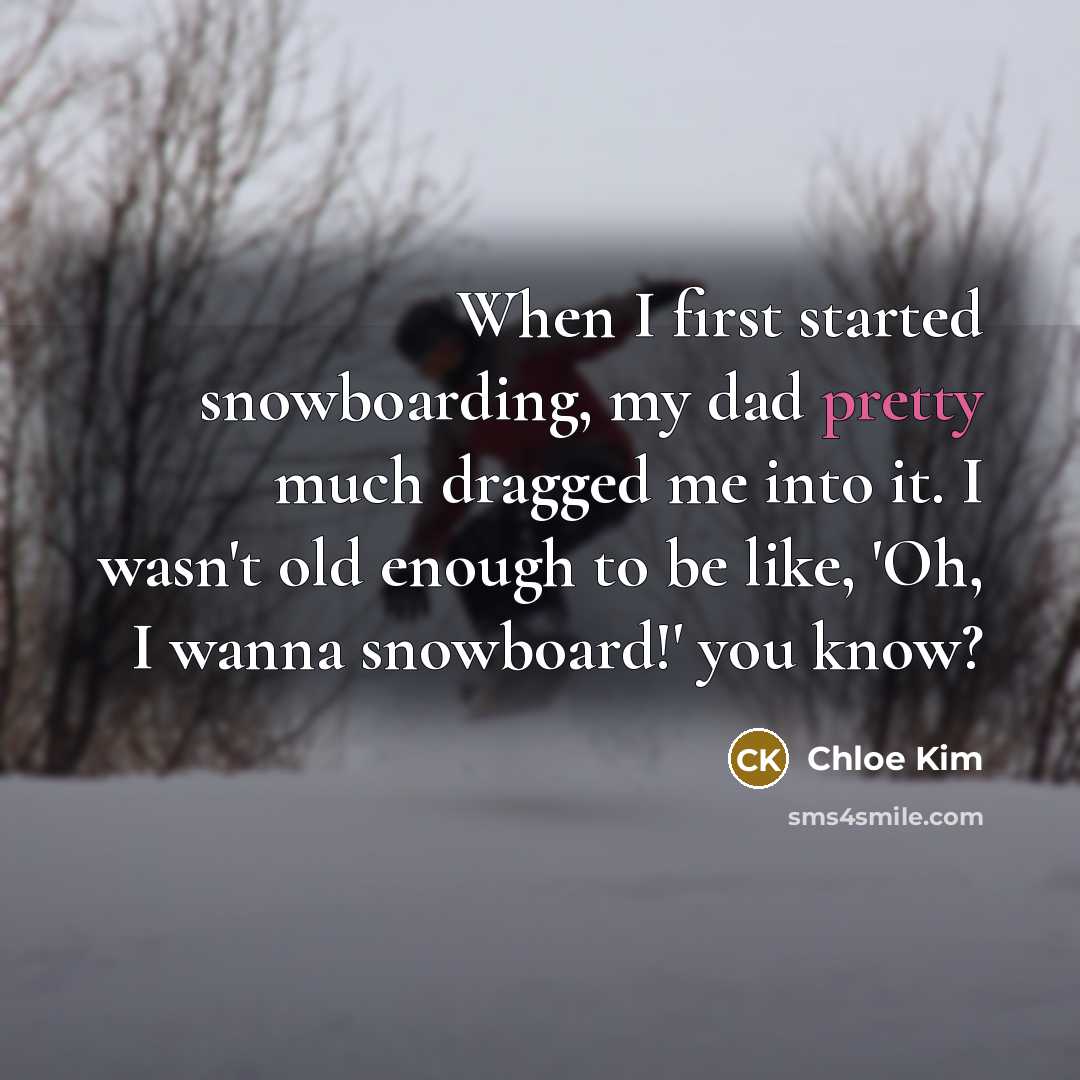 “When I first started snowboarding, my dad pretty much dragged me into it. I wasn't old enough to be like, 'Oh, I wanna snowboard!' you know?” quote by Chloe Kim