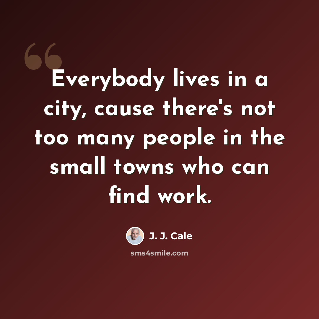 “Everybody lives in a city, cause there's not too many people in the small towns who can find work.” quote by J. J. Cale