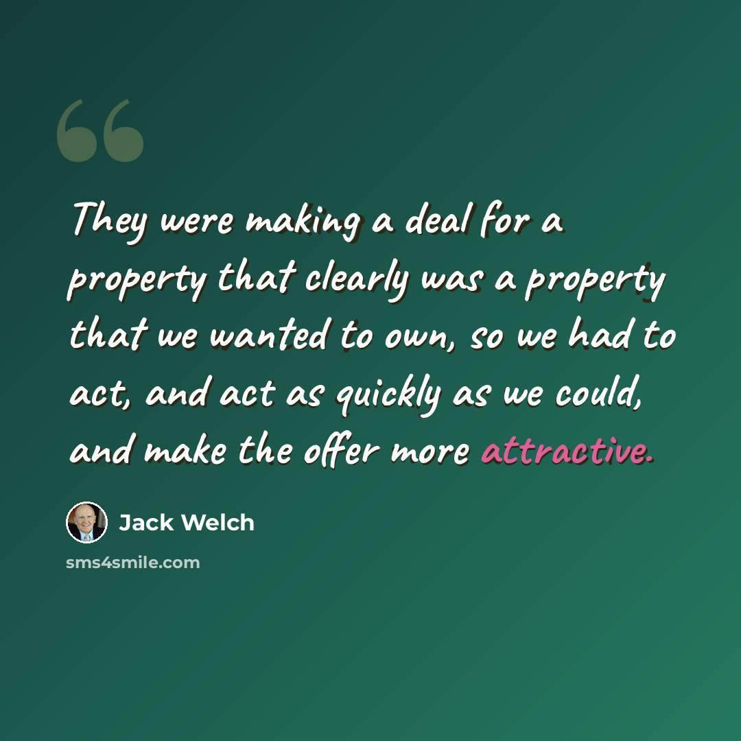 “They were making a deal for a property that clearly was a property that we wanted to own, so we had to act, and act as quickly as we could, and make the offer more attractive.” quote by Jack Welch