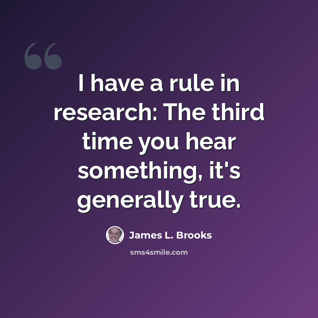 “I have a rule in research: The third time you hear something, it's generally true.” quote by James L. Brooks