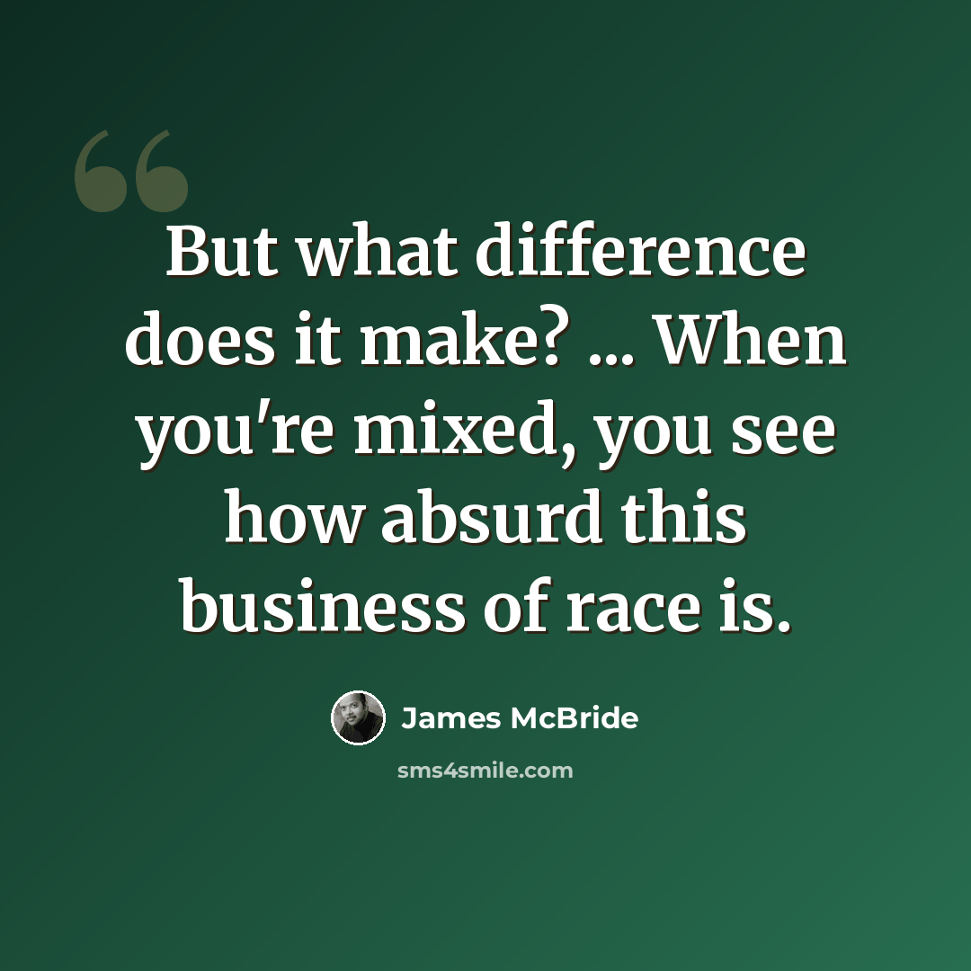 “But what difference does it make? ... When you're mixed, you see how absurd this business of race is.” quote by James McBride